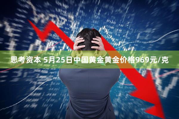 思考资本 5月25日中国黄金黄金价格969元/克