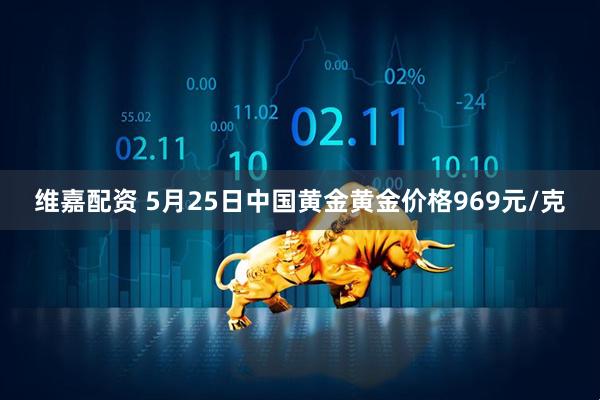 维嘉配资 5月25日中国黄金黄金价格969元/克
