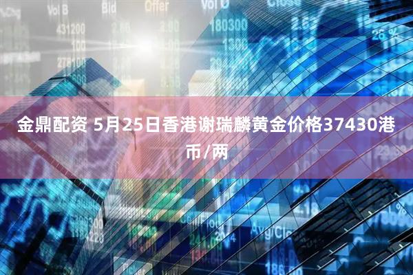 金鼎配资 5月25日香港谢瑞麟黄金价格37430港币/两