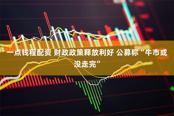 一点钱程配资 财政政策释放利好 公募称“牛市或没走完”