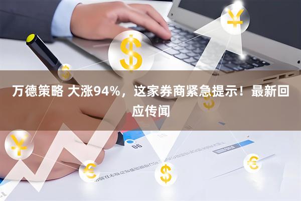 万德策略 大涨94%，这家券商紧急提示！最新回应传闻