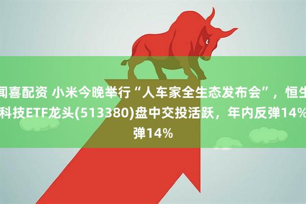 闻喜配资 小米今晚举行“人车家全生态发布会”，恒生科技ETF龙头(513380)盘中交投活跃，年内反弹14%