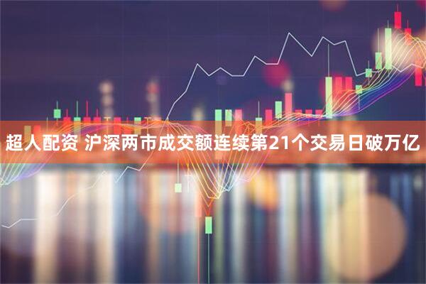 超人配资 沪深两市成交额连续第21个交易日破万亿