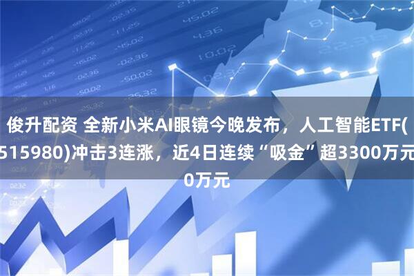 俊升配资 全新小米AI眼镜今晚发布，人工智能ETF(515980)冲击3连涨，近4日连续“吸金”超3300万元