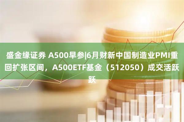 盛金缘证券 A500早参|6月财新中国制造业PMI重回扩张区间，A500ETF基金（512050）成交活跃