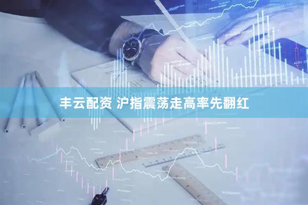 丰云配资 沪指震荡走高率先翻红
