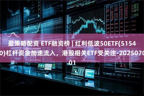 盈策略配资 ETF融资榜 | 红利低波50ETF(515450)杠杆资金加速流入，港股相关ETF受关注-20250701