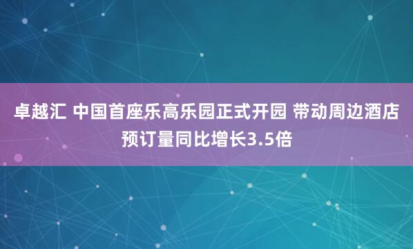 卓越汇 中国首座乐高乐园正式开园 带动周边酒店预订量同比增长3.5倍