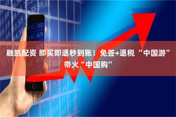 融凯配资 即买即退秒到账！免签+退税 “中国游”带火“中国购”