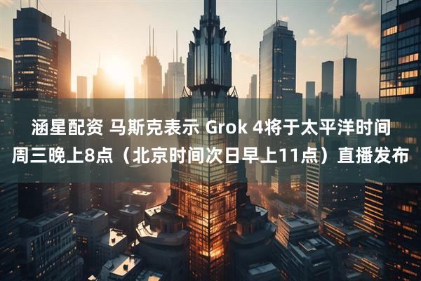 涵星配资 马斯克表示 Grok 4将于太平洋时间周三晚上8点（北京时间次日早上11点）直播发布