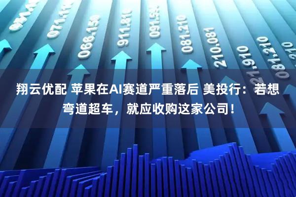 翔云优配 苹果在AI赛道严重落后 美投行：若想弯道超车，就应收购这家公司！