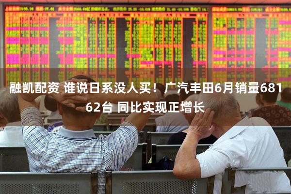融凯配资 谁说日系没人买！广汽丰田6月销量68162台 同比实现正增长