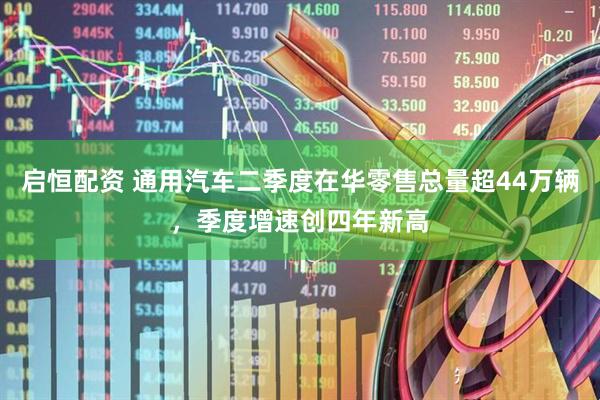 启恒配资 通用汽车二季度在华零售总量超44万辆，季度增速创四年新高