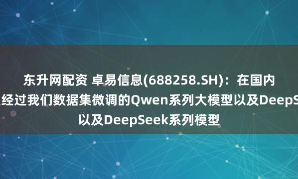 东升网配资 卓易信息(688258.SH)：在国内使用对接的是经过我们数据集微调的Qwen系列大模型以及DeepSeek系列模型