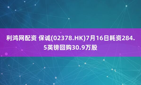 利鸿网配资 保诚(02378.HK)7月16日耗资284.5英镑回购30.9万股