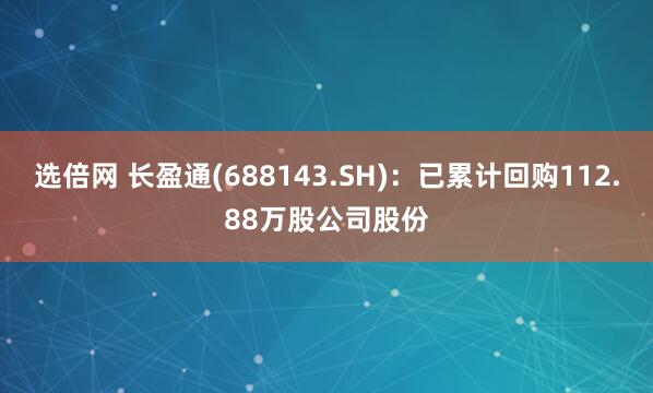 选倍网 长盈通(688143.SH)：已累计回购112.88万股公司股份