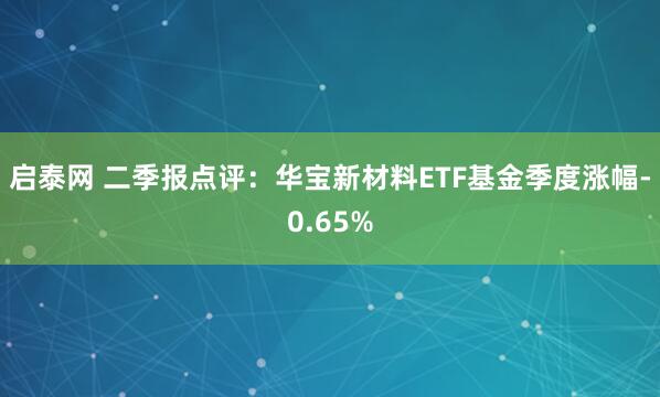 启泰网 二季报点评：华宝新材料ETF基金季度涨幅-0.65%