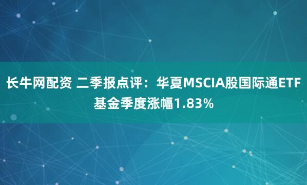 长牛网配资 二季报点评：华夏MSCIA股国际通ETF基金季度涨幅1.83%