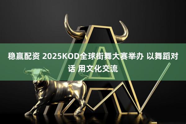 稳赢配资 2025KOD全球街舞大赛举办 以舞蹈对话 用文化交流