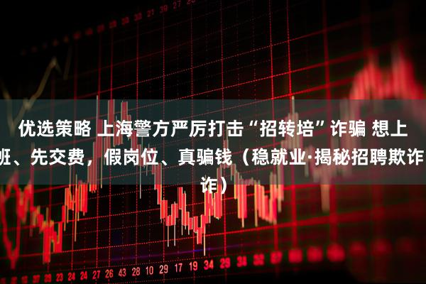 优选策略 上海警方严厉打击“招转培”诈骗 想上班、先交费，假岗位、真骗钱（稳就业·揭秘招聘欺诈）