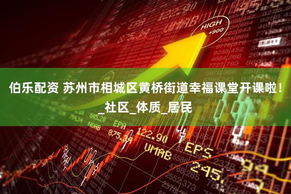 伯乐配资 苏州市相城区黄桥街道幸福课堂开课啦！_社区_体质_居民