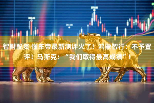 智财配资 懂车帝最新测评火了！鸿蒙智行：不予置评！马斯克：“我们取得最高成绩”！