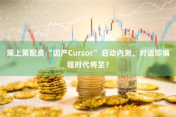 策上策配资 “国产Cursor” 启动内测，对话即编程时代将至？