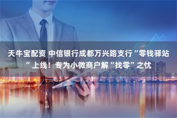 天牛宝配资 中信银行成都万兴路支行“零钱驿站”上线！专为小微商户解“找零”之忧