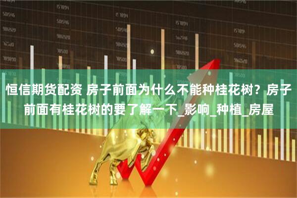 恒信期货配资 房子前面为什么不能种桂花树？房子前面有桂花树的要了解一下_影响_种植_房屋