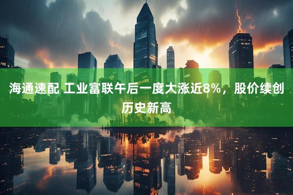 海通速配 工业富联午后一度大涨近8%，股价续创历史新高