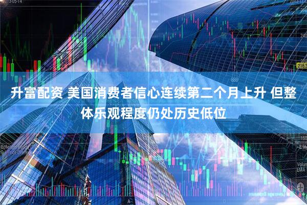 升富配资 美国消费者信心连续第二个月上升 但整体乐观程度仍处历史低位