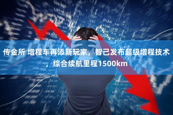 传金所 增程车再添新玩家，智己发布超级增程技术，综合续航里程1500km