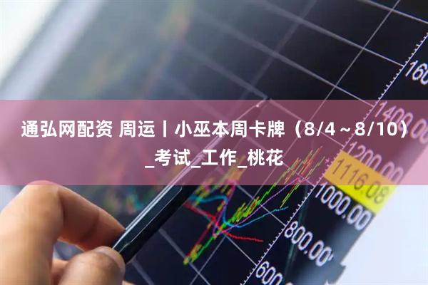 通弘网配资 周运丨小巫本周卡牌（8/4～8/10）_考试_工作_桃花