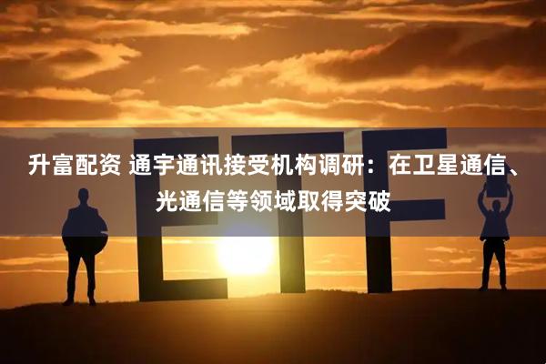 升富配资 通宇通讯接受机构调研：在卫星通信、光通信等领域取得突破