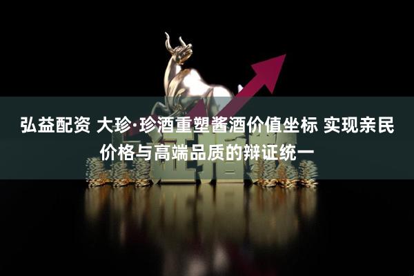 弘益配资 大珍·珍酒重塑酱酒价值坐标 实现亲民价格与高端品质的辩证统一