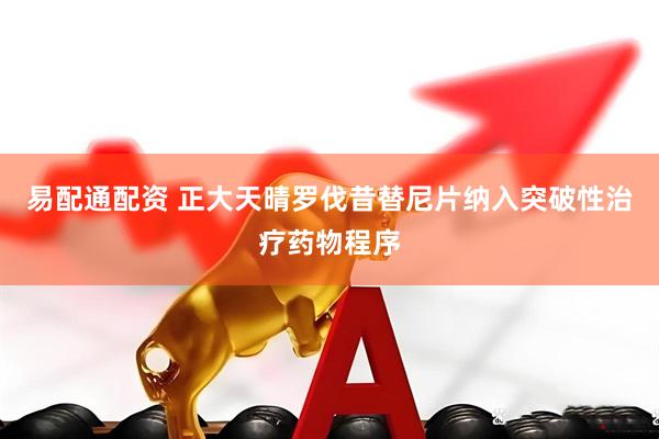 易配通配资 正大天晴罗伐昔替尼片纳入突破性治疗药物程序