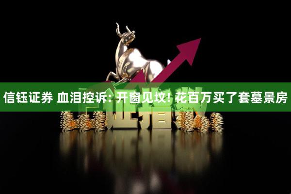 信钰证券 血泪控诉: 开窗见坟! 花百万买了套墓景房