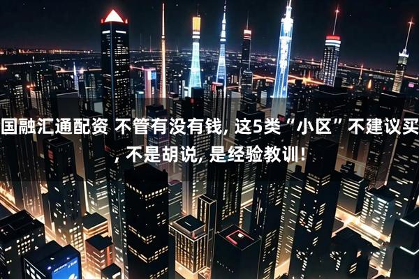 国融汇通配资 不管有没有钱, 这5类“小区”不建议买, 不是胡说, 是经验教训!
