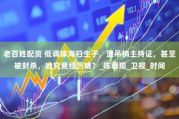 老百姓配资 低调嫁海归生子，遭吊销主持证，甚至被封杀，她究竟经历啥？_陈蓉现_卫视_时间