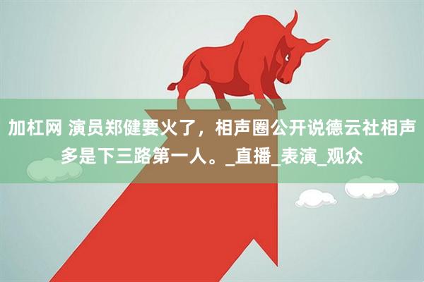 加杠网 演员郑健要火了，相声圈公开说德云社相声多是下三路第一人。_直播_表演_观众