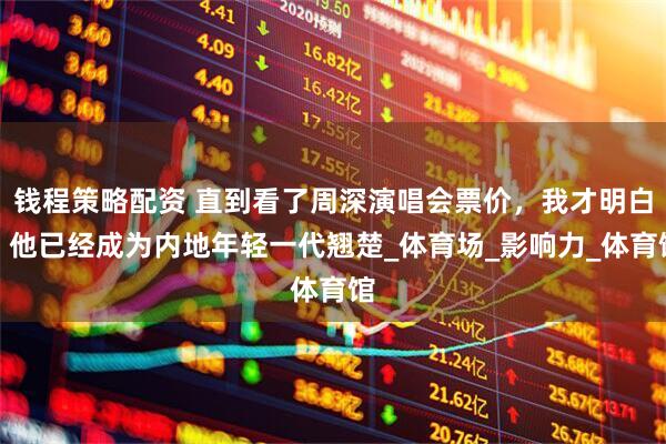 钱程策略配资 直到看了周深演唱会票价，我才明白，他已经成为内地年轻一代翘楚_体育场_影响力_体育馆