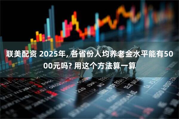 联美配资 2025年, 各省份人均养老金水平能有5000元吗? 用这个方法算一算