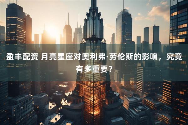 盈丰配资 月亮星座对奥利弗·劳伦斯的影响，究竟有多重要？