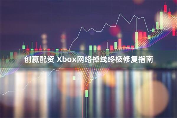 创赢配资 Xbox网络掉线终极修复指南