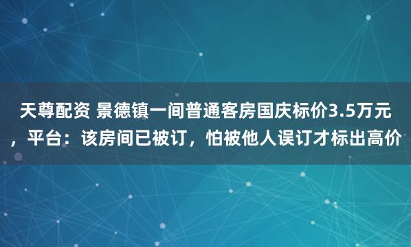天尊配资 景德镇一间普通客房国庆标价3.5万元，平台：该房间已被订，怕被他人误订才标出高价
