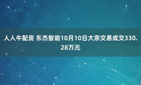 人人牛配资 东杰智能10月10日大宗交易成交330.28万元
