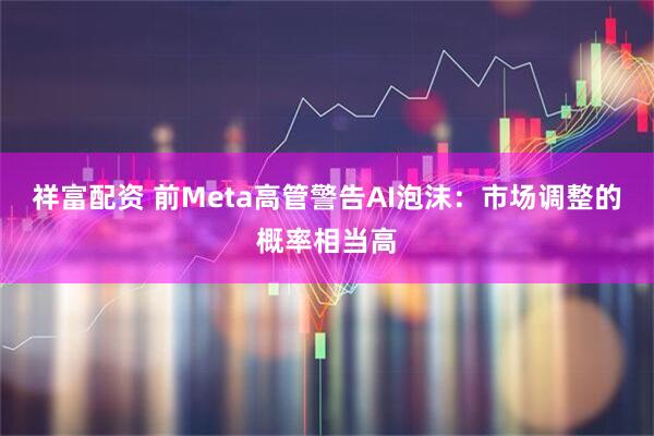 祥富配资 前Meta高管警告AI泡沫:市场调整的概率相当高