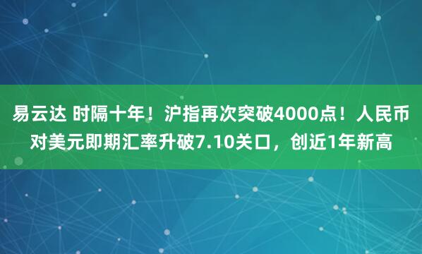 易云达 时隔十年!沪指再次突破4000点!人民币对美元即期汇率升破7.10关口,创近1年新高