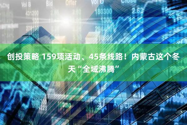 创投策略 159项活动、45条线路！内蒙古这个冬天“全域沸腾”