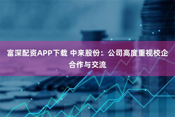 富深配资APP下载 中来股份：公司高度重视校企合作与交流